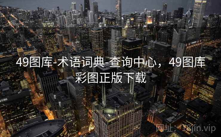 49图库-术语词典-查询中心，49图库彩图正版下载