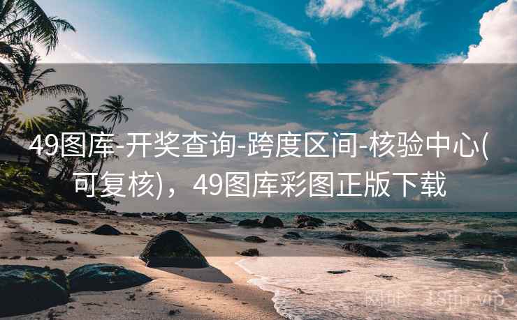49图库-开奖查询-跨度区间-核验中心(可复核)，49图库彩图正版下载