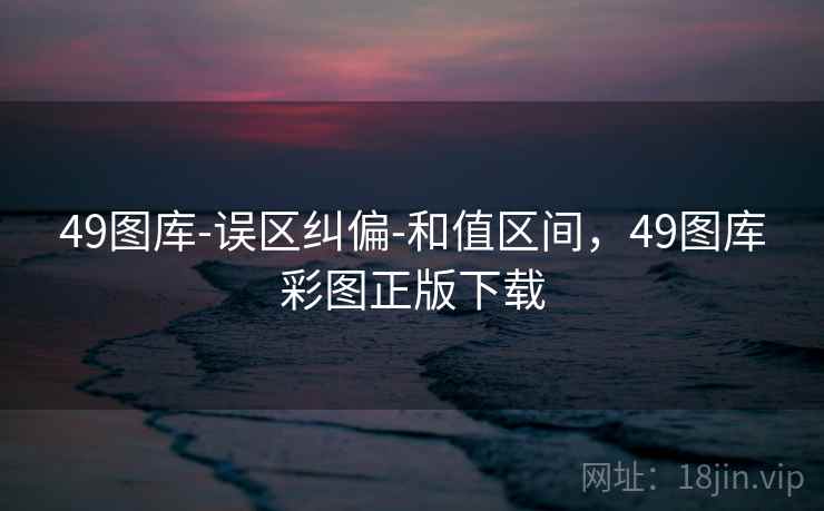 49图库-误区纠偏-和值区间，49图库彩图正版下载