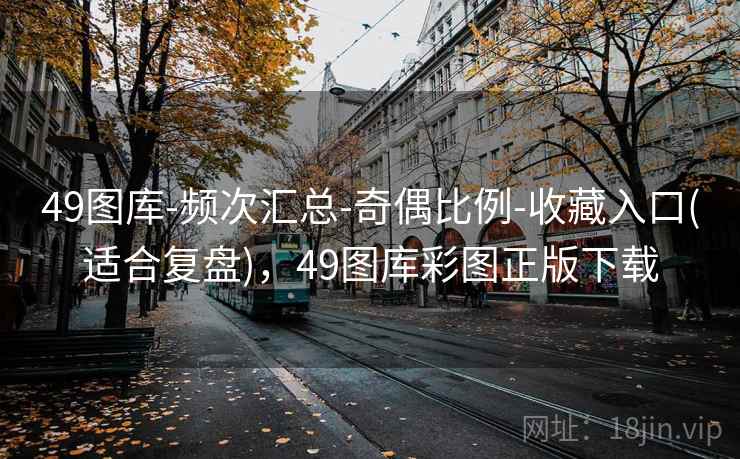 49图库-频次汇总-奇偶比例-收藏入口(适合复盘)，49图库彩图正版下载