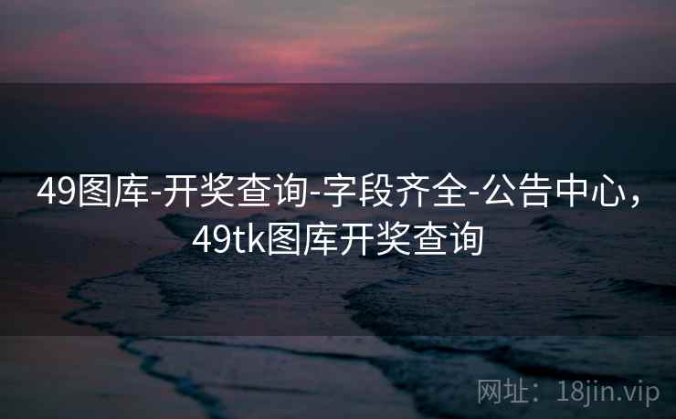 49图库-开奖查询-字段齐全-公告中心，49tk图库开奖查询